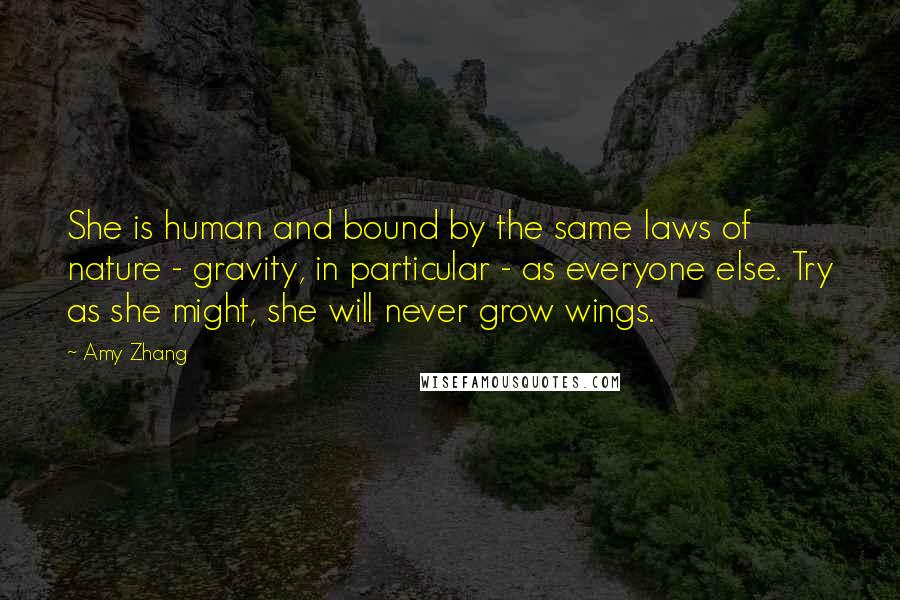 Amy Zhang Quotes: She is human and bound by the same laws of nature - gravity, in particular - as everyone else. Try as she might, she will never grow wings.