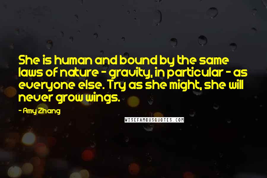 Amy Zhang Quotes: She is human and bound by the same laws of nature - gravity, in particular - as everyone else. Try as she might, she will never grow wings.