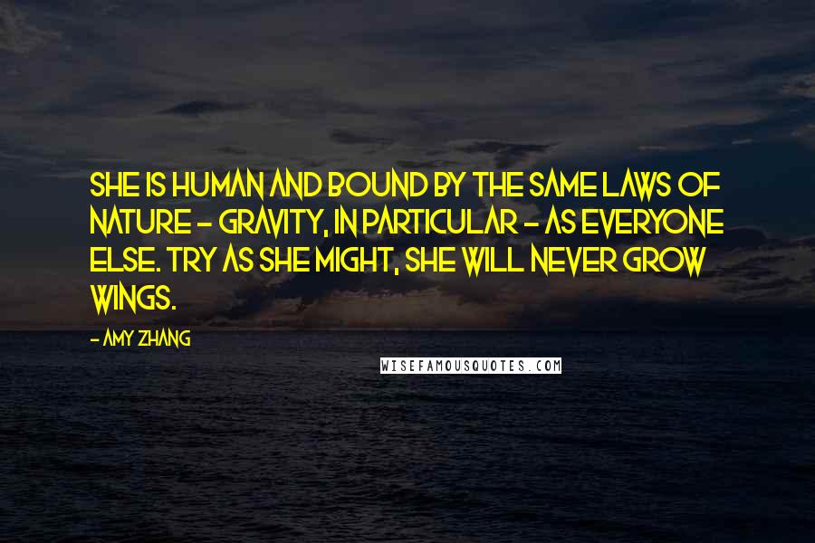 Amy Zhang Quotes: She is human and bound by the same laws of nature - gravity, in particular - as everyone else. Try as she might, she will never grow wings.