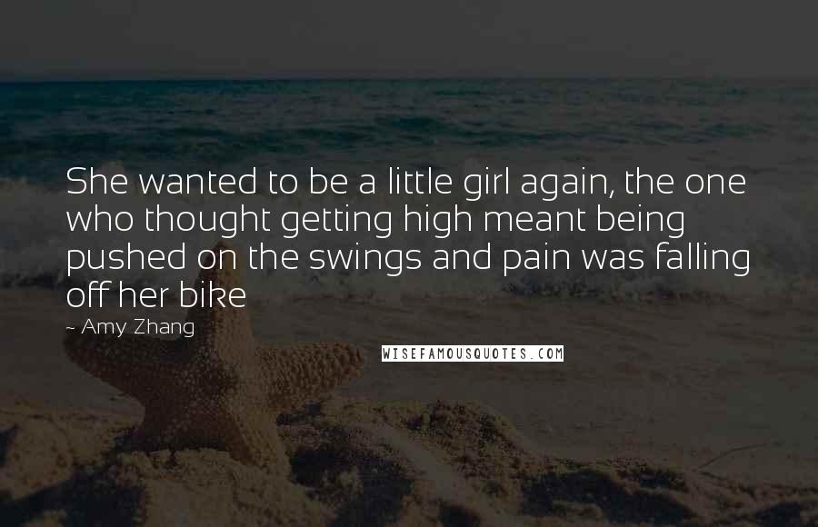 Amy Zhang Quotes: She wanted to be a little girl again, the one who thought getting high meant being pushed on the swings and pain was falling off her bike