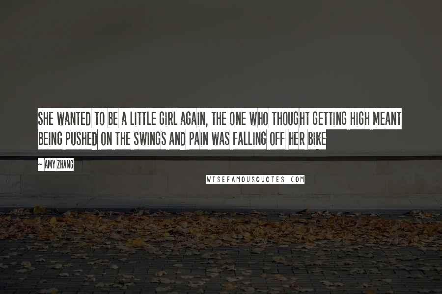 Amy Zhang Quotes: She wanted to be a little girl again, the one who thought getting high meant being pushed on the swings and pain was falling off her bike