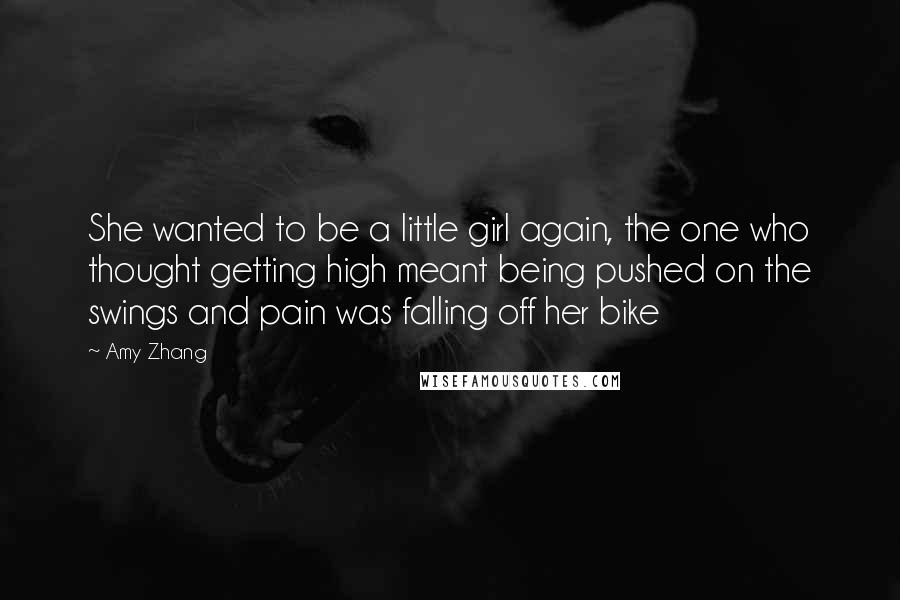 Amy Zhang Quotes: She wanted to be a little girl again, the one who thought getting high meant being pushed on the swings and pain was falling off her bike