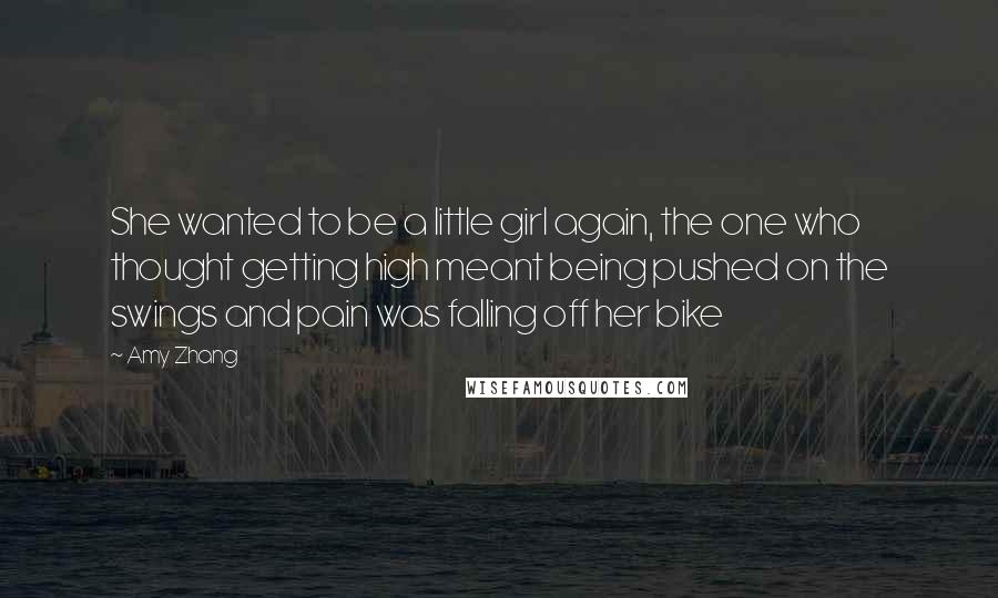 Amy Zhang Quotes: She wanted to be a little girl again, the one who thought getting high meant being pushed on the swings and pain was falling off her bike