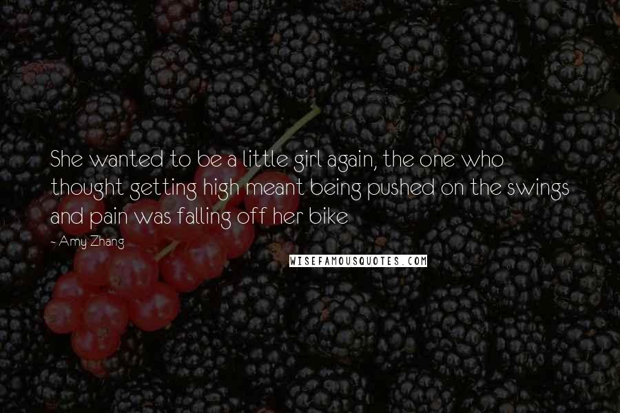 Amy Zhang Quotes: She wanted to be a little girl again, the one who thought getting high meant being pushed on the swings and pain was falling off her bike