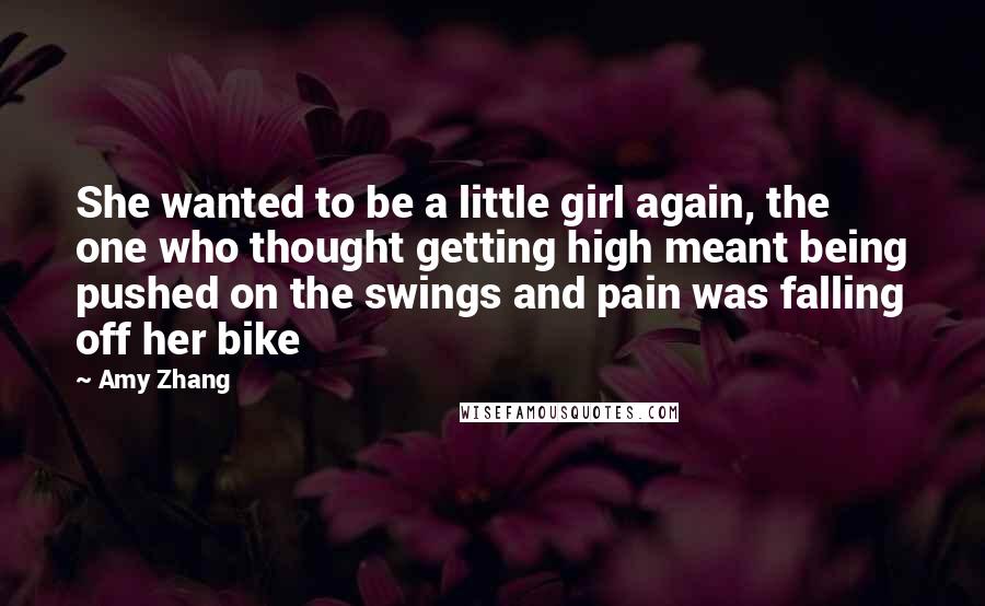 Amy Zhang Quotes: She wanted to be a little girl again, the one who thought getting high meant being pushed on the swings and pain was falling off her bike