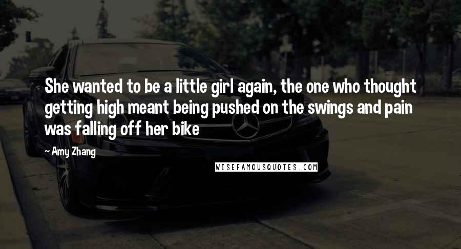 Amy Zhang Quotes: She wanted to be a little girl again, the one who thought getting high meant being pushed on the swings and pain was falling off her bike