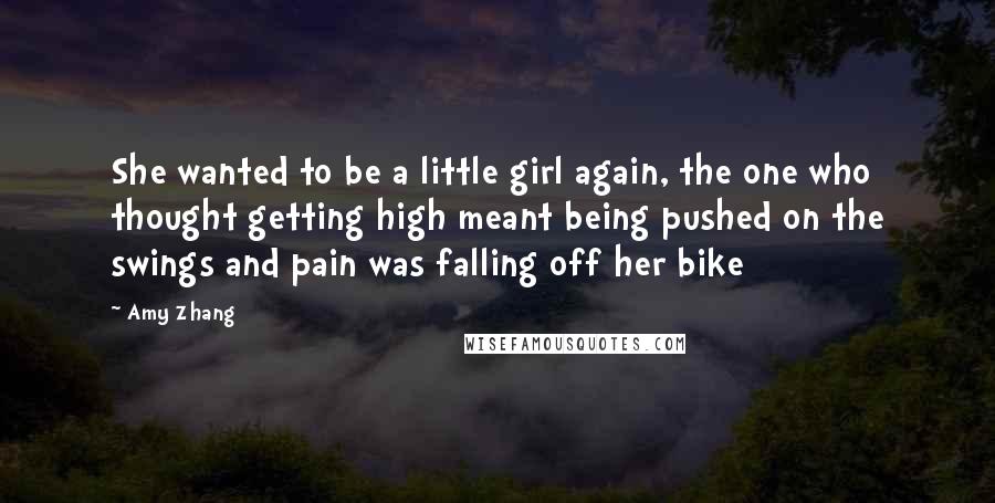 Amy Zhang Quotes: She wanted to be a little girl again, the one who thought getting high meant being pushed on the swings and pain was falling off her bike