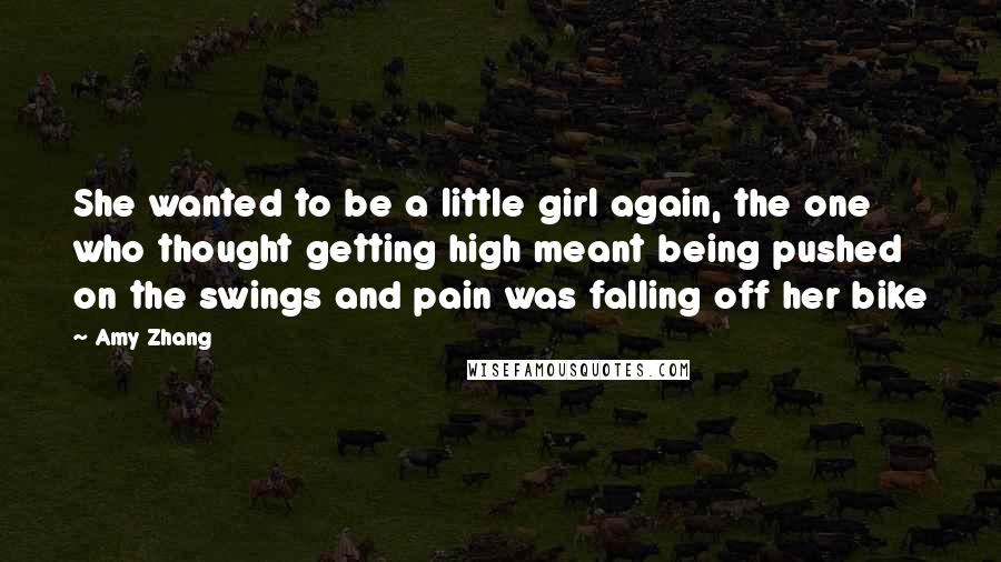 Amy Zhang Quotes: She wanted to be a little girl again, the one who thought getting high meant being pushed on the swings and pain was falling off her bike