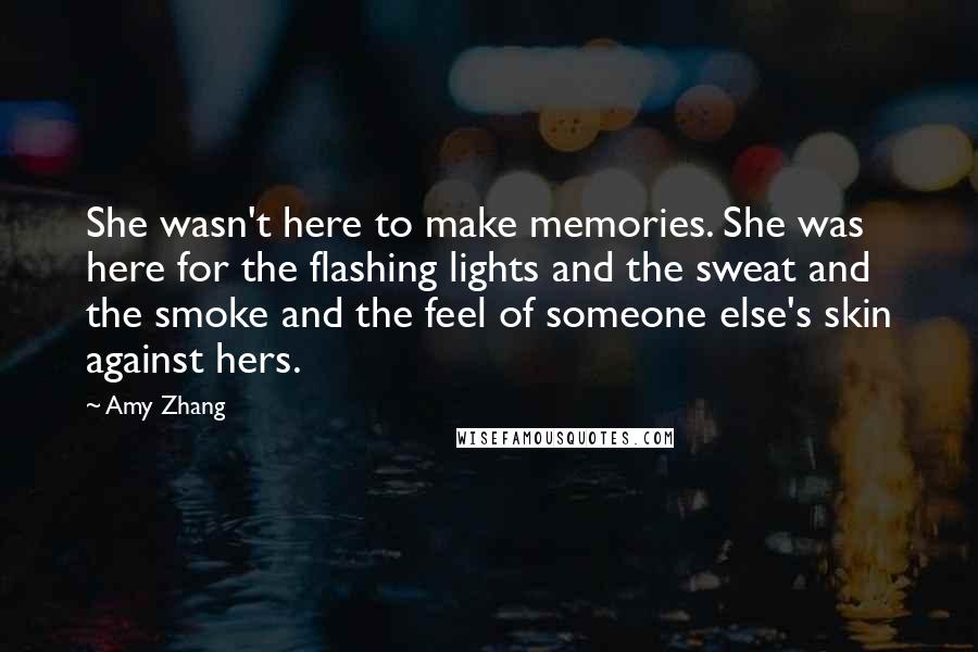 Amy Zhang Quotes: She wasn't here to make memories. She was here for the flashing lights and the sweat and the smoke and the feel of someone else's skin against hers.