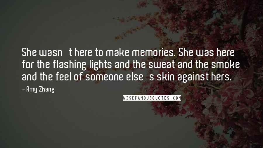 Amy Zhang Quotes: She wasn't here to make memories. She was here for the flashing lights and the sweat and the smoke and the feel of someone else's skin against hers.