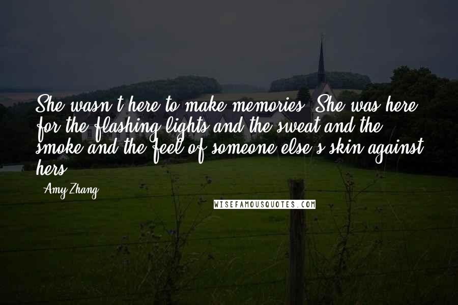 Amy Zhang Quotes: She wasn't here to make memories. She was here for the flashing lights and the sweat and the smoke and the feel of someone else's skin against hers.