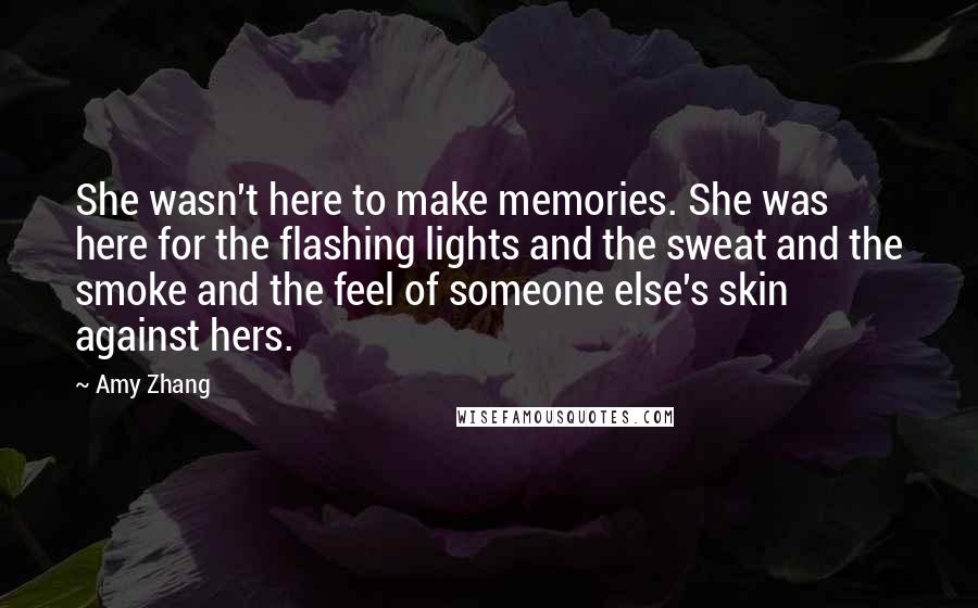 Amy Zhang Quotes: She wasn't here to make memories. She was here for the flashing lights and the sweat and the smoke and the feel of someone else's skin against hers.