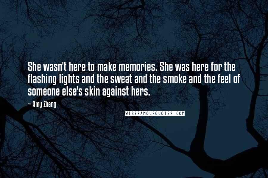 Amy Zhang Quotes: She wasn't here to make memories. She was here for the flashing lights and the sweat and the smoke and the feel of someone else's skin against hers.