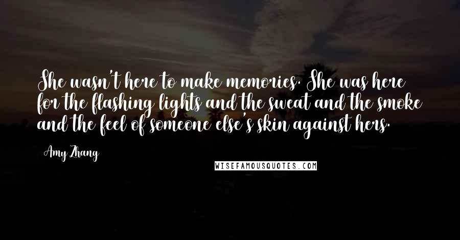 Amy Zhang Quotes: She wasn't here to make memories. She was here for the flashing lights and the sweat and the smoke and the feel of someone else's skin against hers.