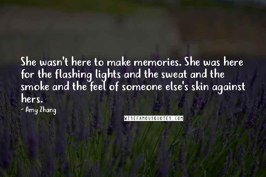 Amy Zhang Quotes: She wasn't here to make memories. She was here for the flashing lights and the sweat and the smoke and the feel of someone else's skin against hers.