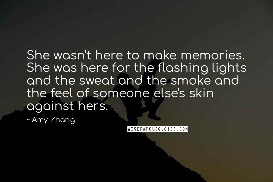 Amy Zhang Quotes: She wasn't here to make memories. She was here for the flashing lights and the sweat and the smoke and the feel of someone else's skin against hers.