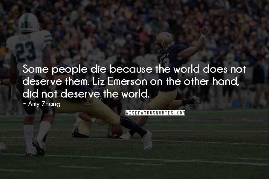 Amy Zhang Quotes: Some people die because the world does not deserve them. Liz Emerson on the other hand, did not deserve the world.