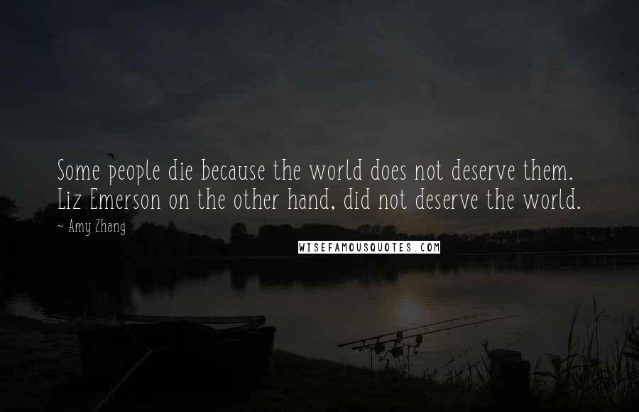 Amy Zhang Quotes: Some people die because the world does not deserve them. Liz Emerson on the other hand, did not deserve the world.