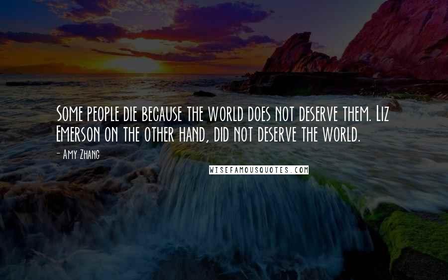 Amy Zhang Quotes: Some people die because the world does not deserve them. Liz Emerson on the other hand, did not deserve the world.