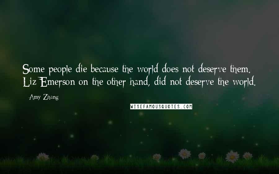 Amy Zhang Quotes: Some people die because the world does not deserve them. Liz Emerson on the other hand, did not deserve the world.