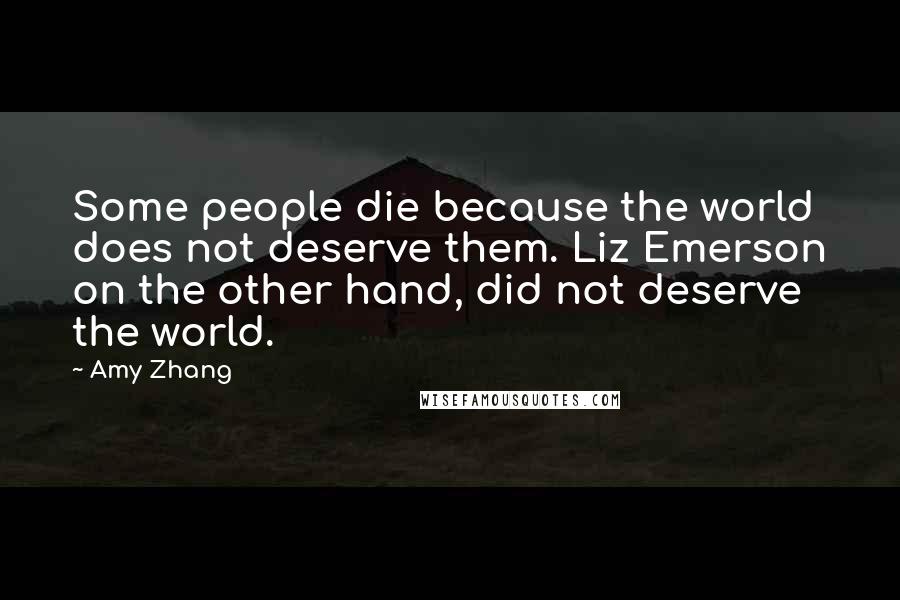 Amy Zhang Quotes: Some people die because the world does not deserve them. Liz Emerson on the other hand, did not deserve the world.