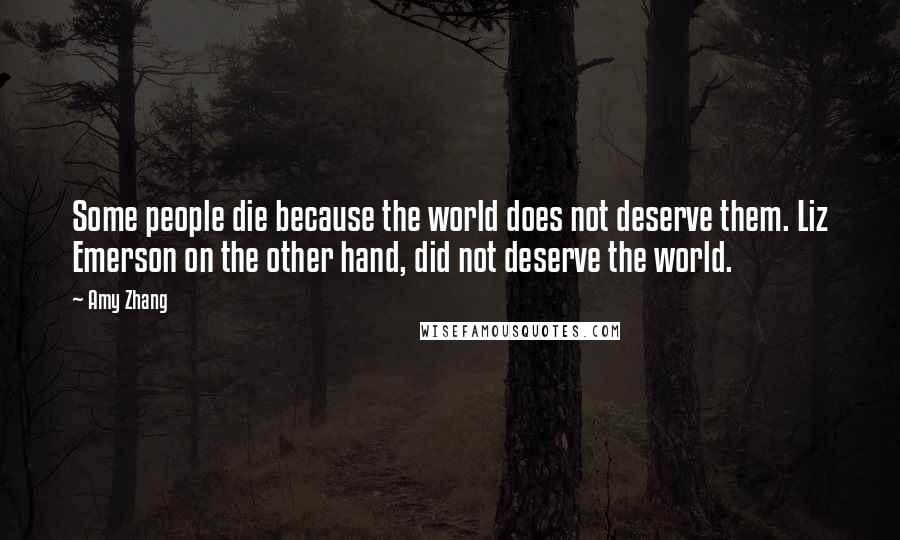 Amy Zhang Quotes: Some people die because the world does not deserve them. Liz Emerson on the other hand, did not deserve the world.