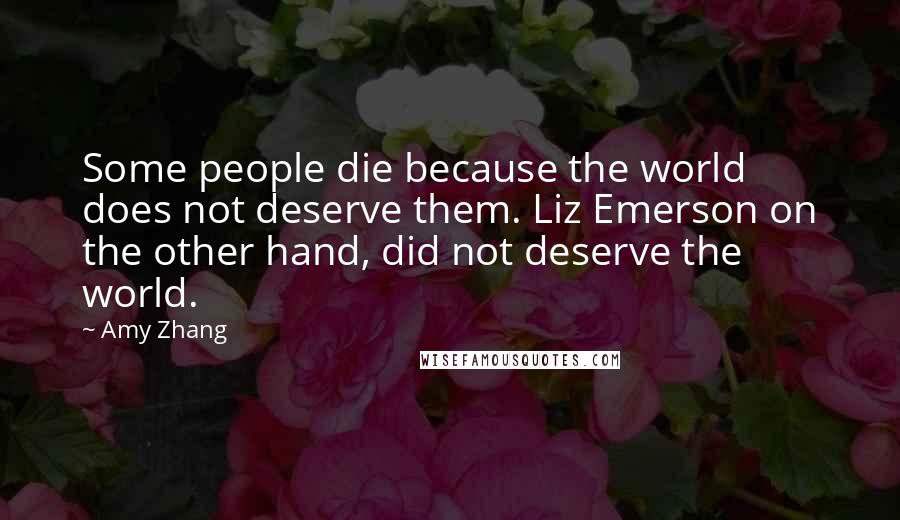 Amy Zhang Quotes: Some people die because the world does not deserve them. Liz Emerson on the other hand, did not deserve the world.