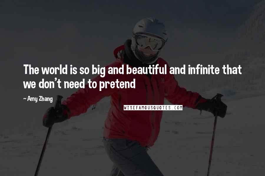 Amy Zhang Quotes: The world is so big and beautiful and infinite that we don't need to pretend