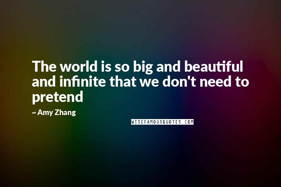 Amy Zhang Quotes: The world is so big and beautiful and infinite that we don't need to pretend