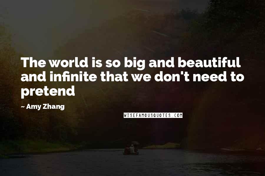 Amy Zhang Quotes: The world is so big and beautiful and infinite that we don't need to pretend