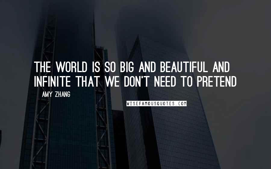 Amy Zhang Quotes: The world is so big and beautiful and infinite that we don't need to pretend