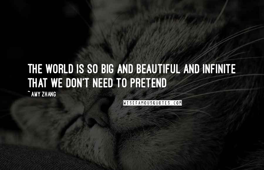 Amy Zhang Quotes: The world is so big and beautiful and infinite that we don't need to pretend