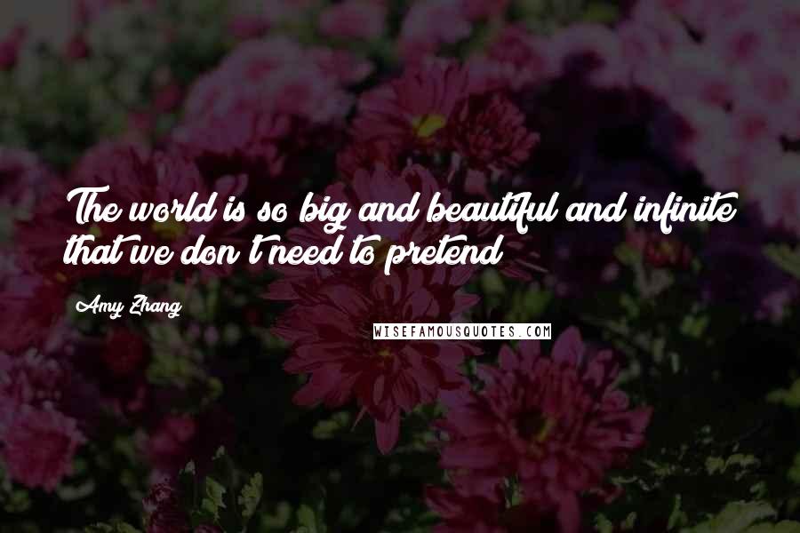 Amy Zhang Quotes: The world is so big and beautiful and infinite that we don't need to pretend