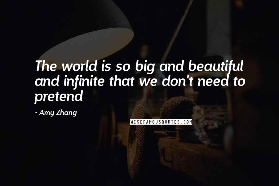 Amy Zhang Quotes: The world is so big and beautiful and infinite that we don't need to pretend