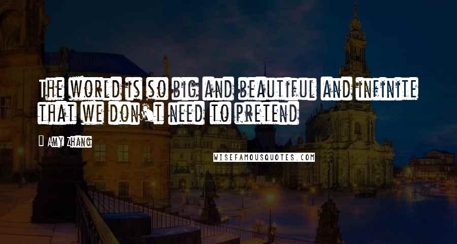 Amy Zhang Quotes: The world is so big and beautiful and infinite that we don't need to pretend