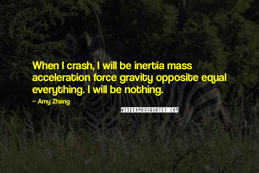Amy Zhang Quotes: When I crash, I will be inertia mass acceleration force gravity opposite equal everything. I will be nothing.