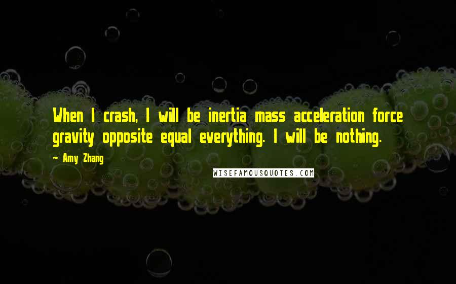 Amy Zhang Quotes: When I crash, I will be inertia mass acceleration force gravity opposite equal everything. I will be nothing.