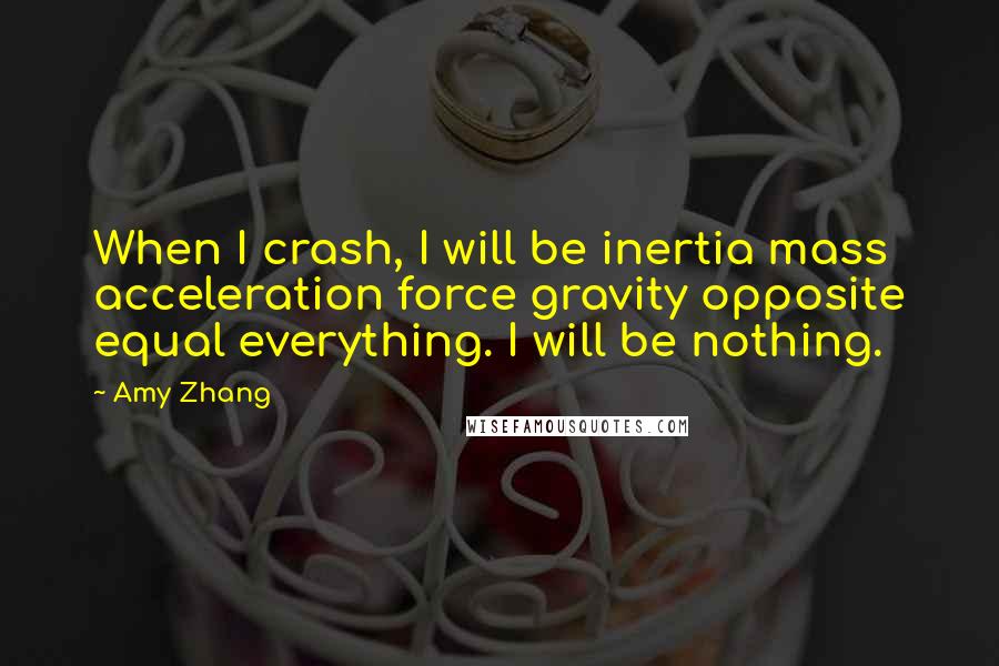 Amy Zhang Quotes: When I crash, I will be inertia mass acceleration force gravity opposite equal everything. I will be nothing.