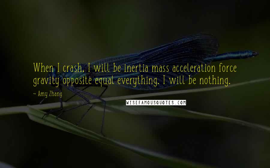 Amy Zhang Quotes: When I crash, I will be inertia mass acceleration force gravity opposite equal everything. I will be nothing.