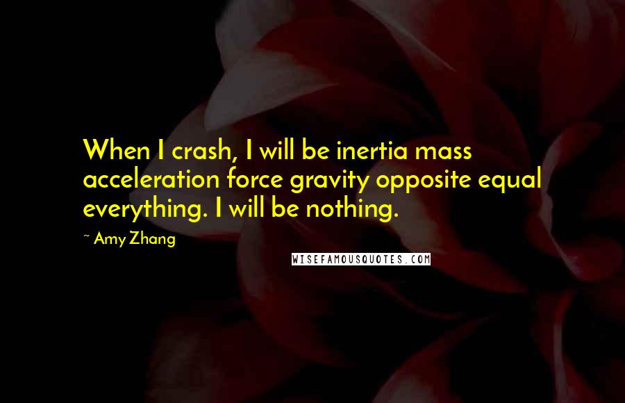 Amy Zhang Quotes: When I crash, I will be inertia mass acceleration force gravity opposite equal everything. I will be nothing.