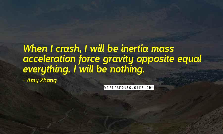 Amy Zhang Quotes: When I crash, I will be inertia mass acceleration force gravity opposite equal everything. I will be nothing.