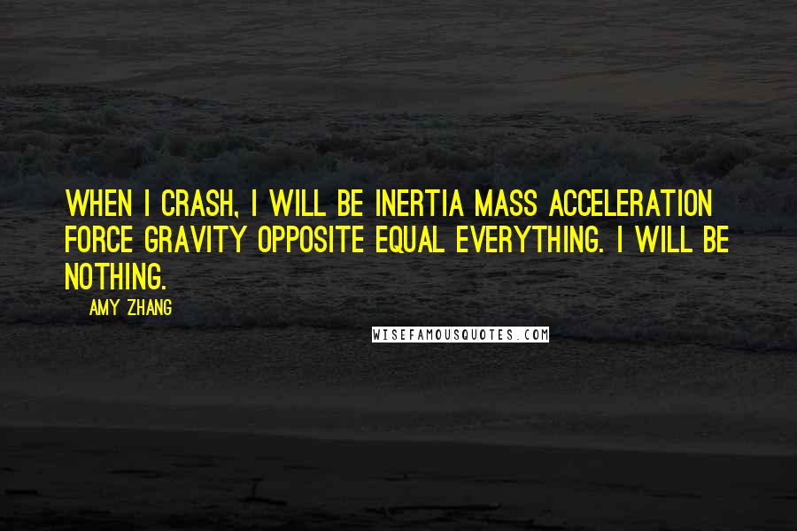 Amy Zhang Quotes: When I crash, I will be inertia mass acceleration force gravity opposite equal everything. I will be nothing.