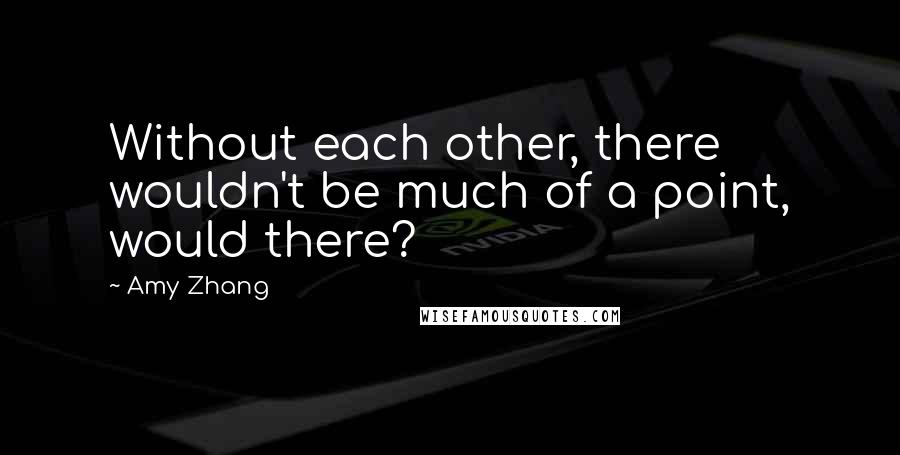 Amy Zhang Quotes: Without each other, there wouldn't be much of a point, would there?