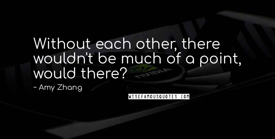 Amy Zhang Quotes: Without each other, there wouldn't be much of a point, would there?