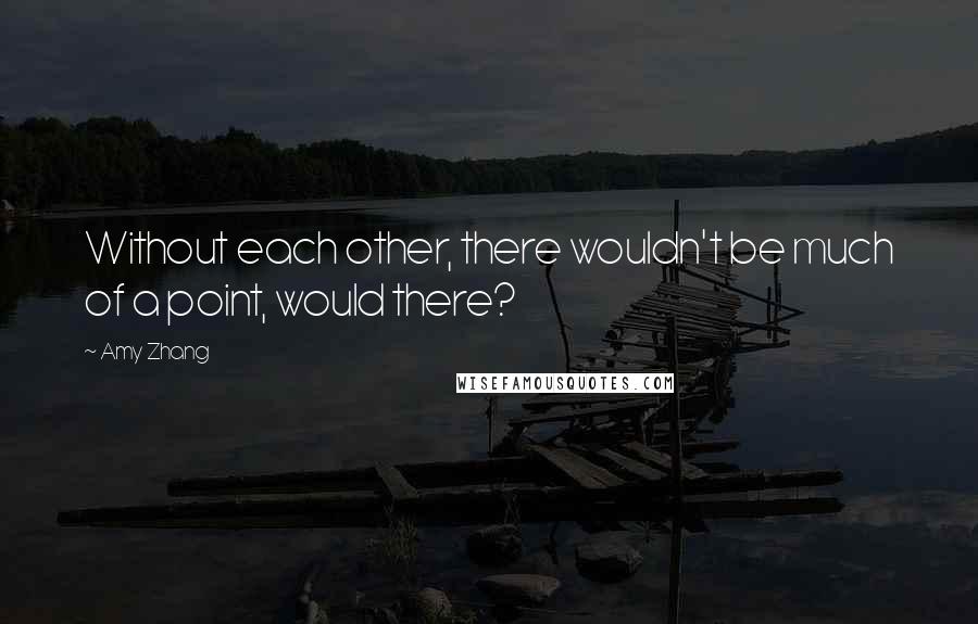 Amy Zhang Quotes: Without each other, there wouldn't be much of a point, would there?