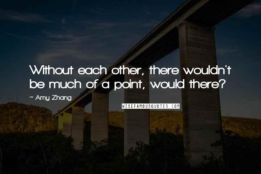 Amy Zhang Quotes: Without each other, there wouldn't be much of a point, would there?