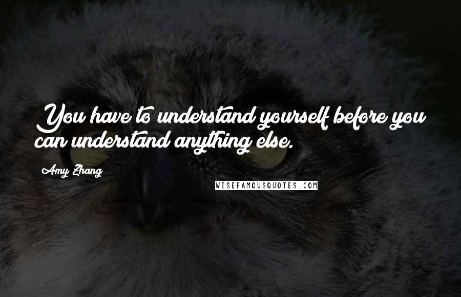 Amy Zhang Quotes: You have to understand yourself before you can understand anything else.