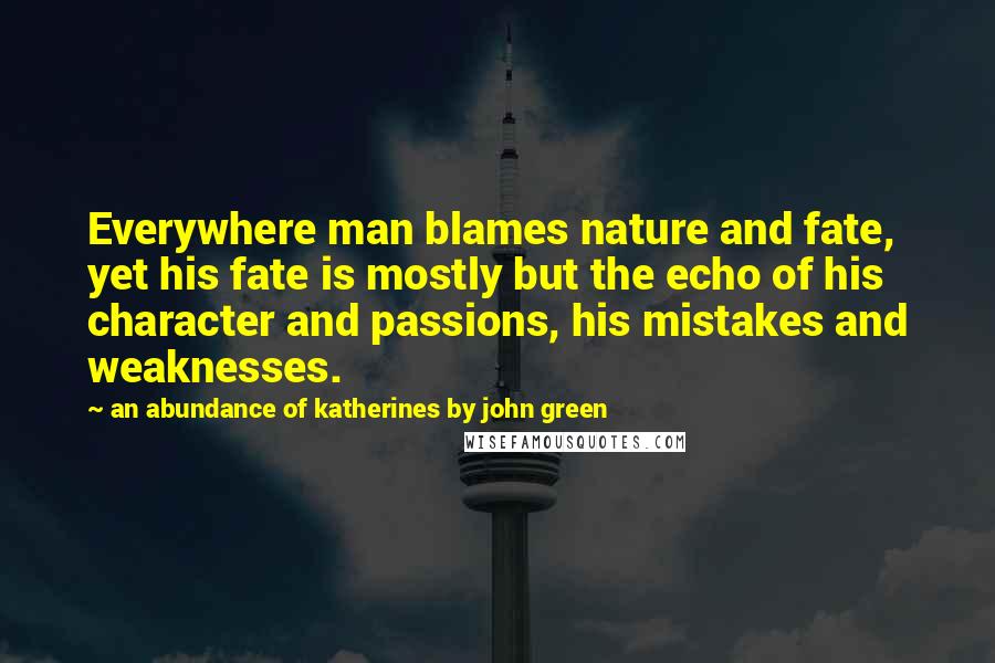 An Abundance Of Katherines By John Green Quotes: Everywhere man blames nature and fate, yet his fate is mostly but the echo of his character and passions, his mistakes and weaknesses.