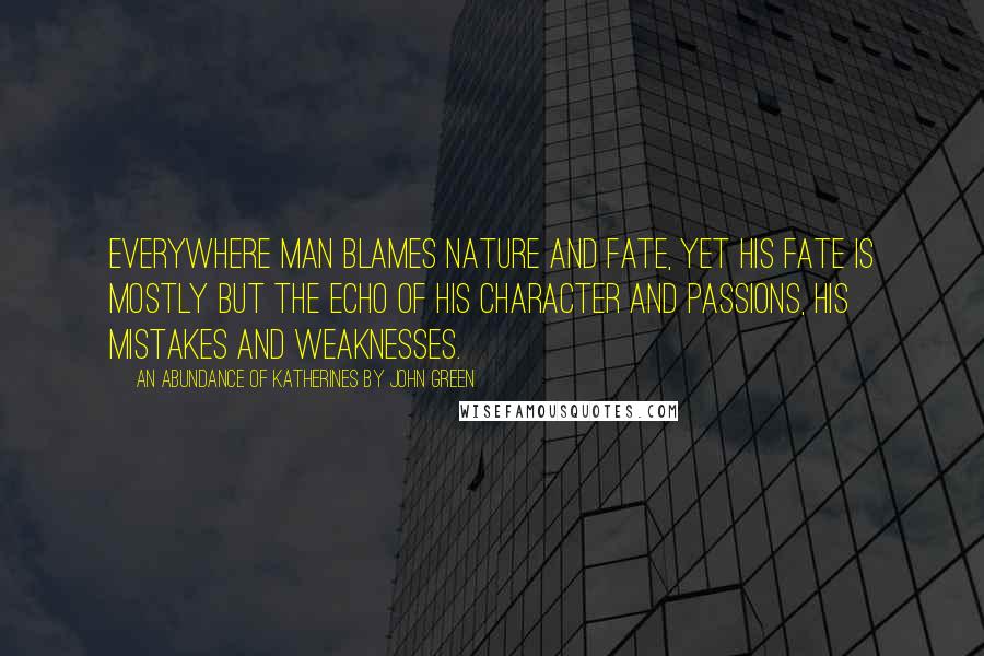 An Abundance Of Katherines By John Green Quotes: Everywhere man blames nature and fate, yet his fate is mostly but the echo of his character and passions, his mistakes and weaknesses.