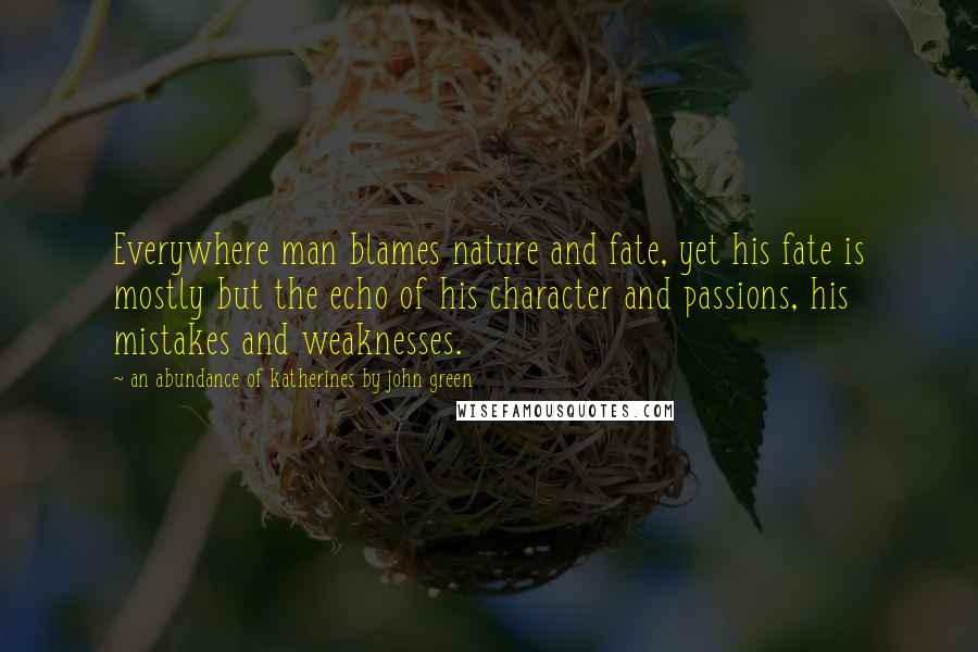 An Abundance Of Katherines By John Green Quotes: Everywhere man blames nature and fate, yet his fate is mostly but the echo of his character and passions, his mistakes and weaknesses.